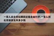 一家人去北京玩跟团还是自由行好,一家人到北京旅游五天多少钱