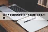 自己去香港旅游攻略,自己去香港玩大概多少钱