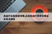 自由行云南旅游攻略,云南自由行旅游攻略必去景点顺序