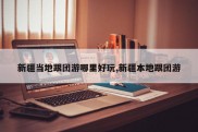 新疆当地跟团游哪里好玩,新疆本地跟团游