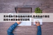 贵州自由行最佳路线不跟团,贵州自由行最佳路线不跟团暑假可以去吗