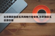 北京跟团旅游五天四晚行程安排,北京跟团五日游价格