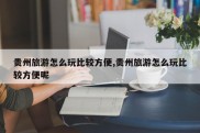 贵州旅游怎么玩比较方便,贵州旅游怎么玩比较方便呢