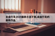 自由行走2020最新小说下载,自由行走的最新作品