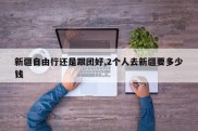 新疆自由行还是跟团好,2个人去新疆要多少钱