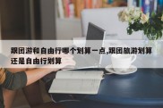 跟团游和自由行哪个划算一点,跟团旅游划算还是自由行划算
