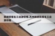 旅游团报名三日游价格,苏州旅游团报名三日游价格