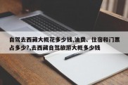 自驾去西藏大概花多少钱,油费、住宿和门票占多少?,去西藏自驾旅游大概多少钱