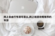 网上自由行导游可靠么,网上旅游攻略推荐的导游