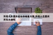 外地人去重庆把车停哪里方便,外地人在重庆开车方便吗