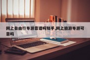 网上自由行导游靠谱吗知乎,网上旅游导游可靠吗