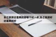 自己旅游还是跟团游哪个好一点,自己旅游好还是跟团好