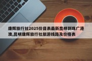 康辉旅行社2025价目表最新昆明到珠广港澳,昆明康辉旅行社旅游线路及价格表