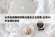 北京旅游跟团划算还是自己去划算,北京60岁免费的景区