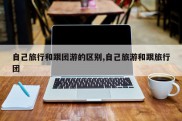 自己旅行和跟团游的区别,自己旅游和跟旅行团