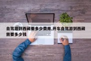 自驾游到西藏要多少费用,开车自驾游到西藏需要多少钱