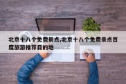 北京十八个免费景点,北京十八个免费景点百度旅游推荐目的地