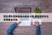 现在去北京跟团游大概多少钱,跟旅游团去北京需要多少钱