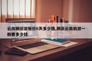 云南跟团游报价6天多少钱,跟团云南旅游一般要多少钱