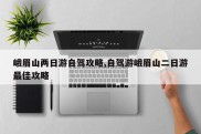 峨眉山两日游自驾攻略,自驾游峨眉山二日游最佳攻略