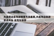 大连周边自驾游哪里风景最美,大连周边旅游景点大全 自驾车旅游