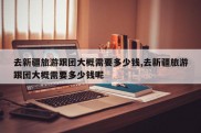 去新疆旅游跟团大概需要多少钱,去新疆旅游跟团大概需要多少钱呢