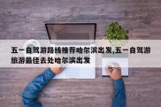 五一自驾游路线推荐哈尔滨出发,五一自驾游旅游最佳去处哈尔滨出发