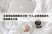 去香港旅游需要多少钱一个人,去香港旅游大概需要多少钱
