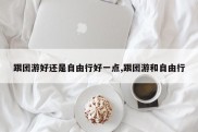 跟团游好还是自由行好一点,跟团游和自由行