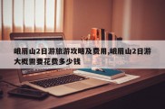 峨眉山2日游旅游攻略及费用,峨眉山2日游大概需要花费多少钱