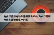 自由行品牌电动车是哪里生产的,自由行品牌电动车是哪里生产的呢