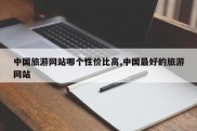 中国旅游网站哪个性价比高,中国最好的旅游网站
