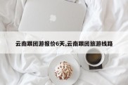 云南跟团游报价6天,云南跟团旅游线路