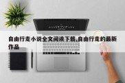自由行走小说全文阅读下载,自由行走的最新作品