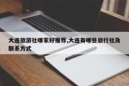 大连旅游社哪家好推荐,大连有哪些旅行社及联系方式