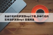 自由行走的花萨顶顶mp3下载,自由行走的花周深萨顶顶mp3 百度网盘