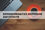 张家界旅游攻略自由行五天,张家界旅游攻略自由行五天多少钱