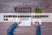 云南旅游跟团会强势购物吗,云南旅游跟团好不好
