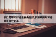 旅行是跟团好还是自由行好,旅游跟团划算还是自由行划算