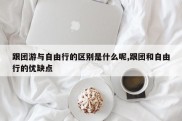 跟团游与自由行的区别是什么呢,跟团和自由行的优缺点