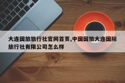 大连国旅旅行社官网首页,中国国旅大连国际旅行社有限公司怎么样
