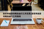 张家界旅游攻略自由行三天花费,张家界旅游攻略自由行三天路线