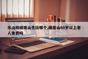 乐山和峨眉山先玩哪个,峨眉山60岁以上老人免费吗