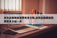自驾去西藏旅游费用多少钱,自驾去西藏旅游费用多少钱一天