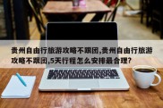贵州自由行旅游攻略不跟团,贵州自由行旅游攻略不跟团,5天行程怎么安排最合理?