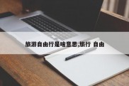 旅游自由行是啥意思,旅行 自由