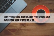 自由行旅游攻略怎么做,自由行旅游攻略怎么做?如何规划预算和避开人潮