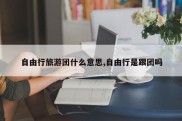 自由行旅游团什么意思,自由行是跟团吗
