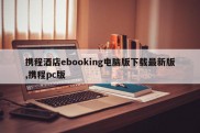 携程酒店ebooking电脑版下载最新版,携程pc版