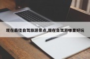 现在最佳自驾旅游景点,现在自驾游哪里好玩